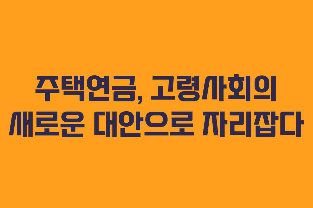 주택연금, 고령사회의 새로운 대안으로 자리잡다