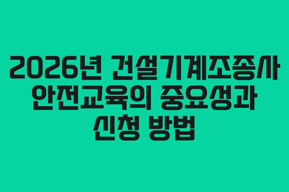 2026년 건설기계조종사 안전교육의 중요성과 신청 방법