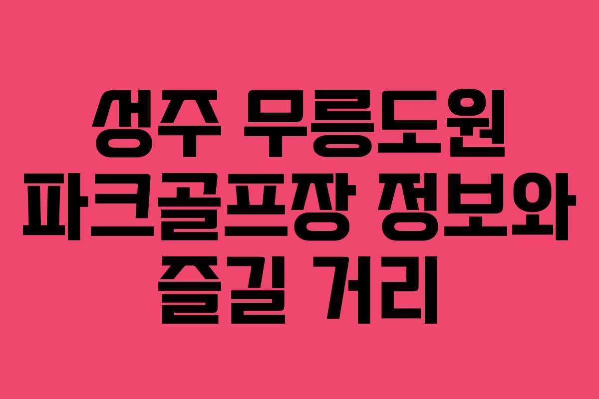 성주 무릉도원 파크골프장 정보와 즐길 거리