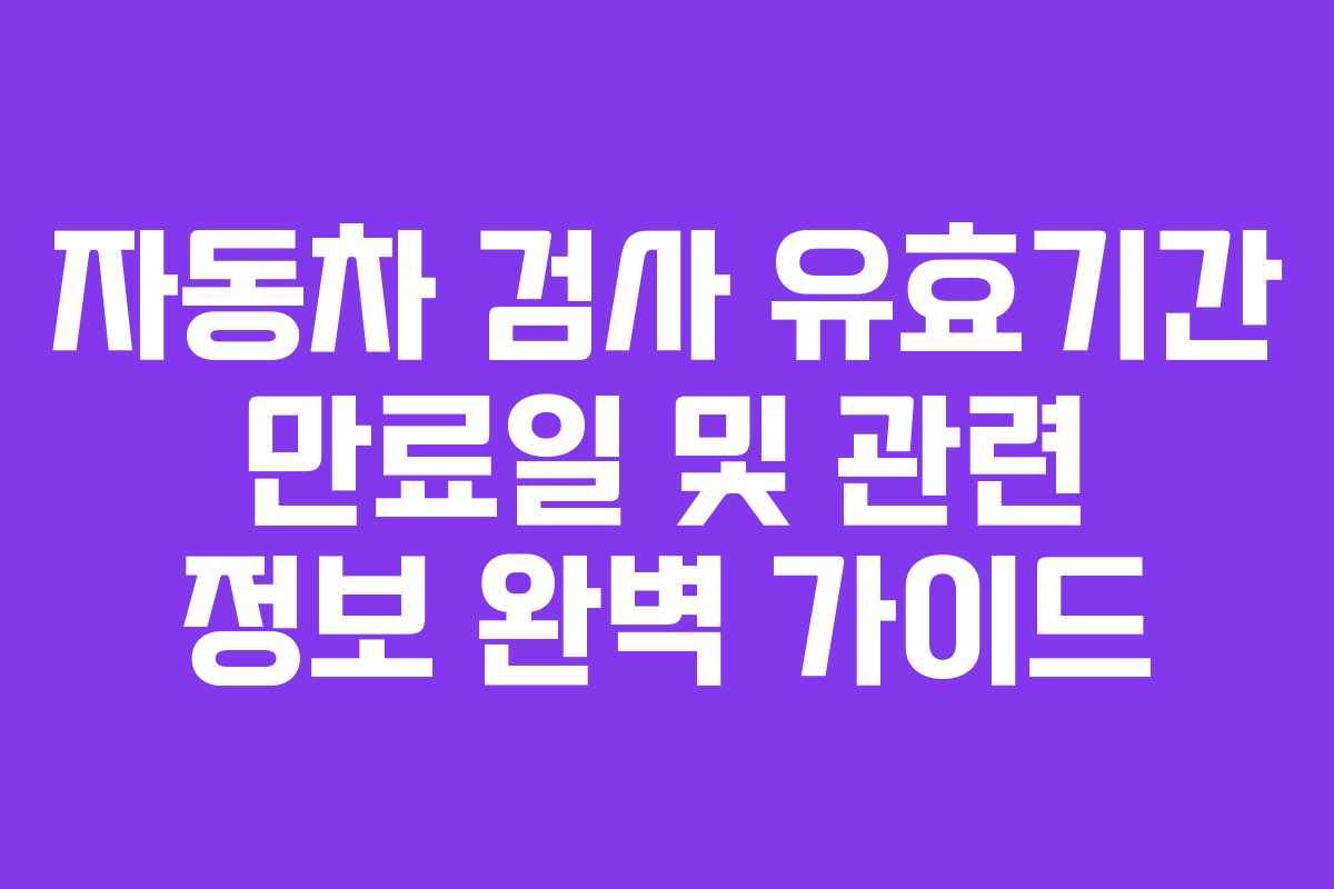 자동차 검사 유효기간 만료일 및 관련 정보 완벽 가이드