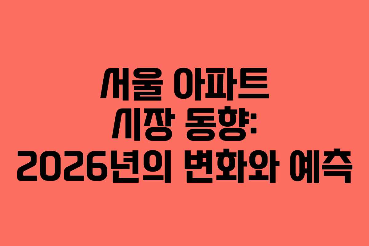 서울 아파트 시장 동향: 2026년의 변화와 예측