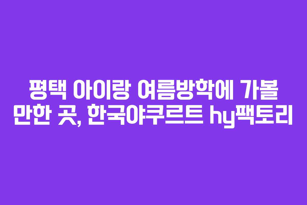 평택 아이랑 여름방학에 가볼 만한 곳, 한국야쿠르트 hy팩토리