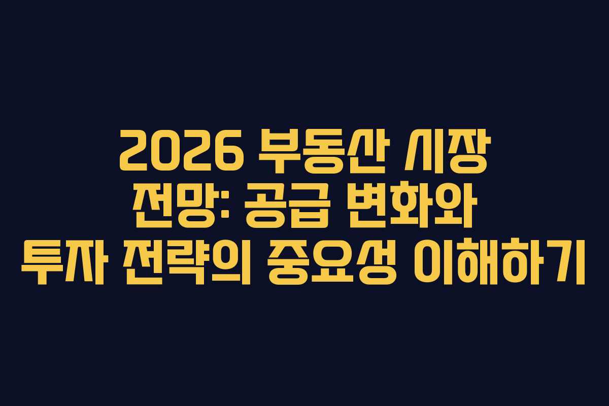 2026 부동산 시장 전망: 공급 변화와 투자 전략의 중요성 이해하기
