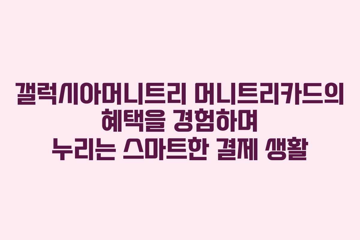 갤럭시아머니트리 머니트리카드의 혜택을 경험하며 누리는 스마트한 결제 생활