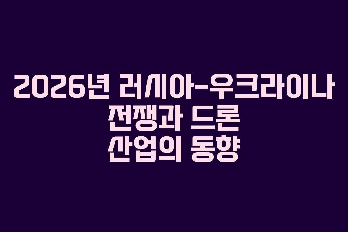 2026년 러시아-우크라이나 전쟁과 드론 산업의 동향