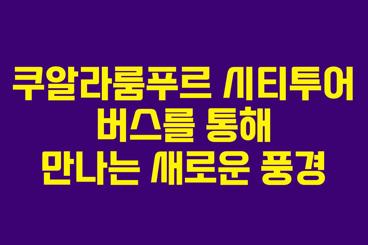쿠알라룸푸르 시티투어 버스를 통해 만나는 새로운 풍경