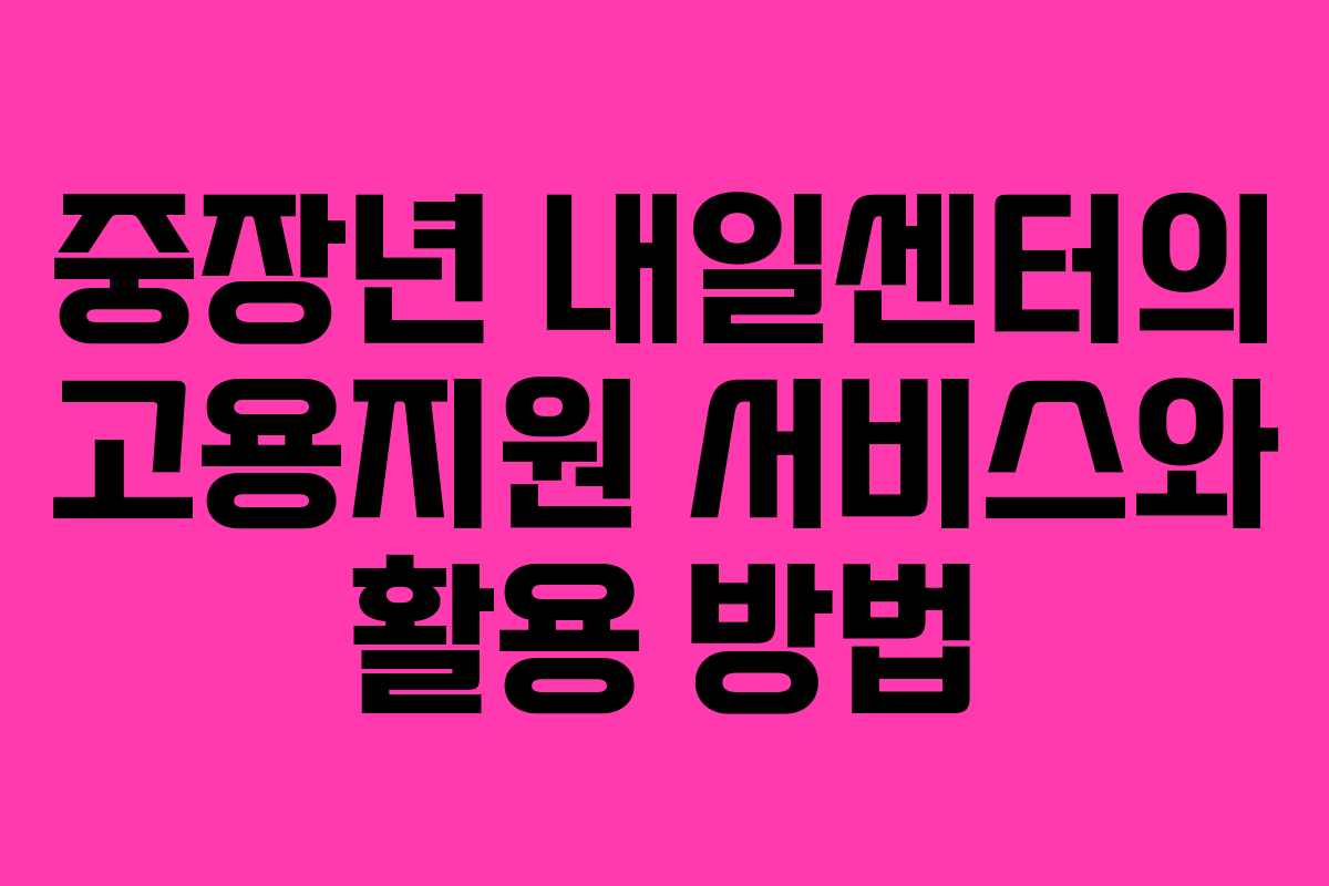 중장년 내일센터의 고용지원 서비스와 활용 방법