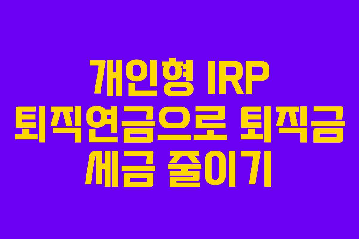 개인형 IRP 퇴직연금으로 퇴직금 세금 줄이기