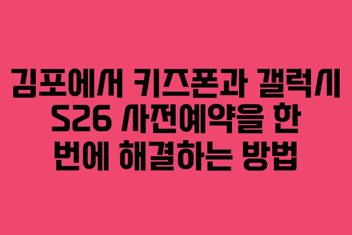 김포에서 키즈폰과 갤럭시 S26 사전예약을 한 번에 해결하는 방법