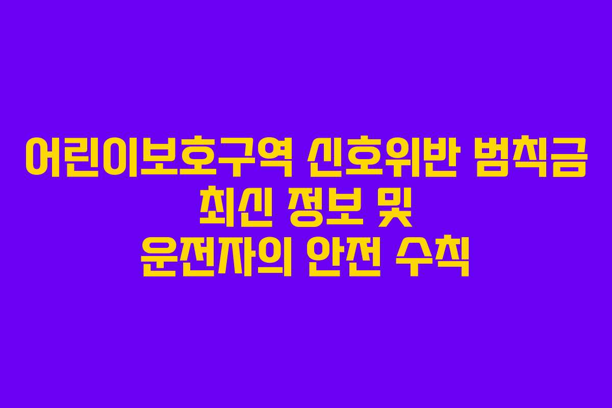 어린이보호구역 신호위반 범칙금 최신 정보 및 운전자의 안전 수칙