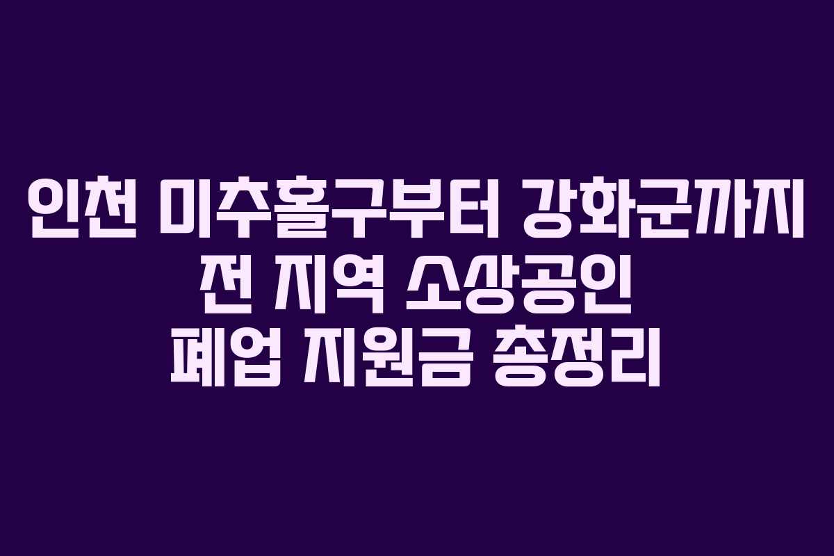 인천 미추홀구부터 강화군까지 전 지역 소상공인 폐업 지원금 총정리