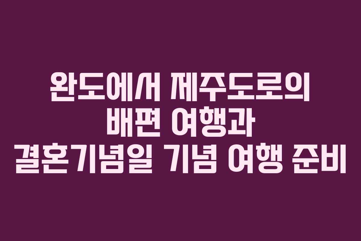 완도에서 제주도로의 배편 여행과 결혼기념일 기념 여행 준비
