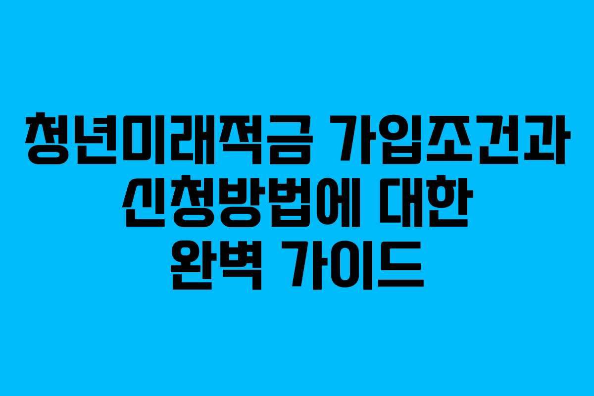청년미래적금 가입조건과 신청방법에 대한 완벽 가이드