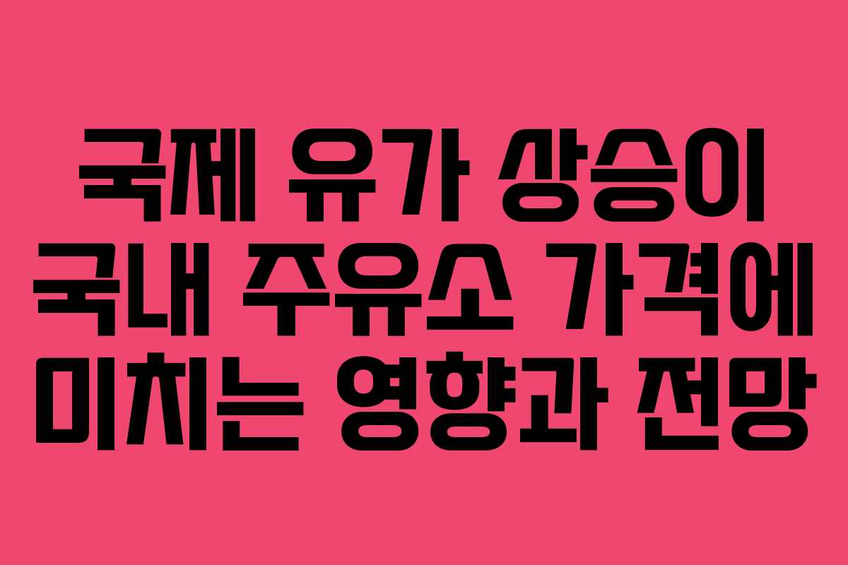 국제 유가 상승이 국내 주유소 가격에 미치는 영향과 전망