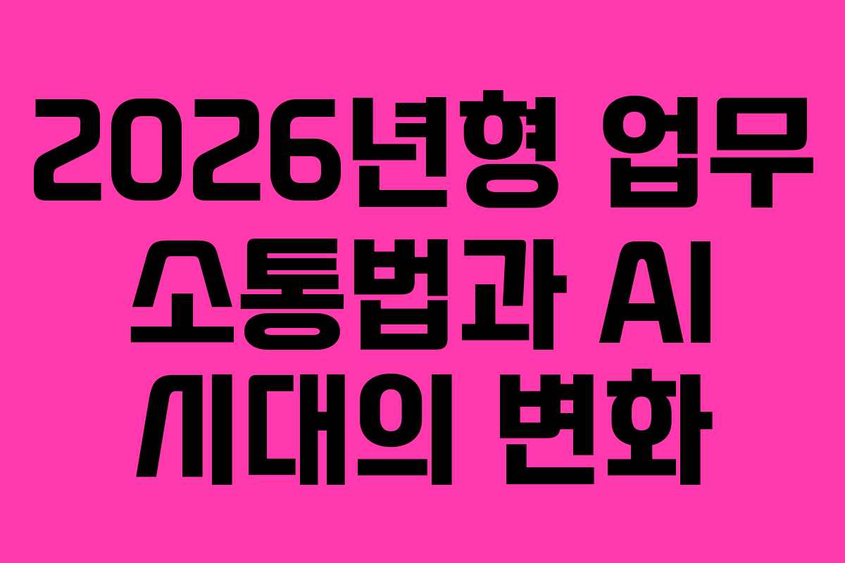 2026년형 업무 소통법과 AI 시대의 변화