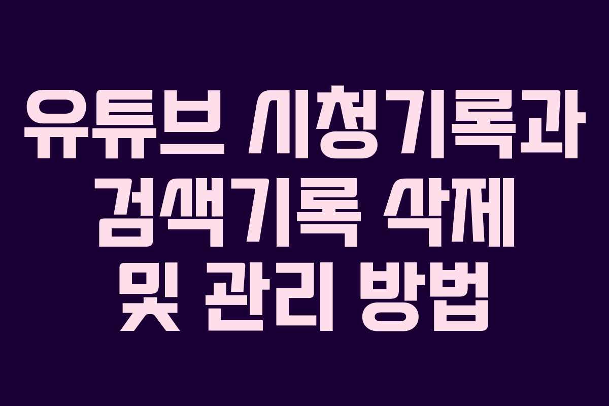 유튜브 시청기록과 검색기록 삭제 및 관리 방법