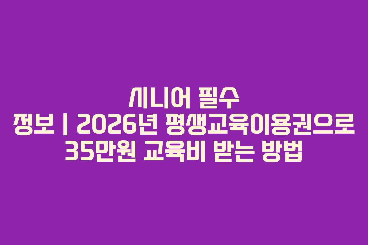 시니어 필수 정보｜2026년 평생교육이용권으로 35만원 교육비 받는 방법