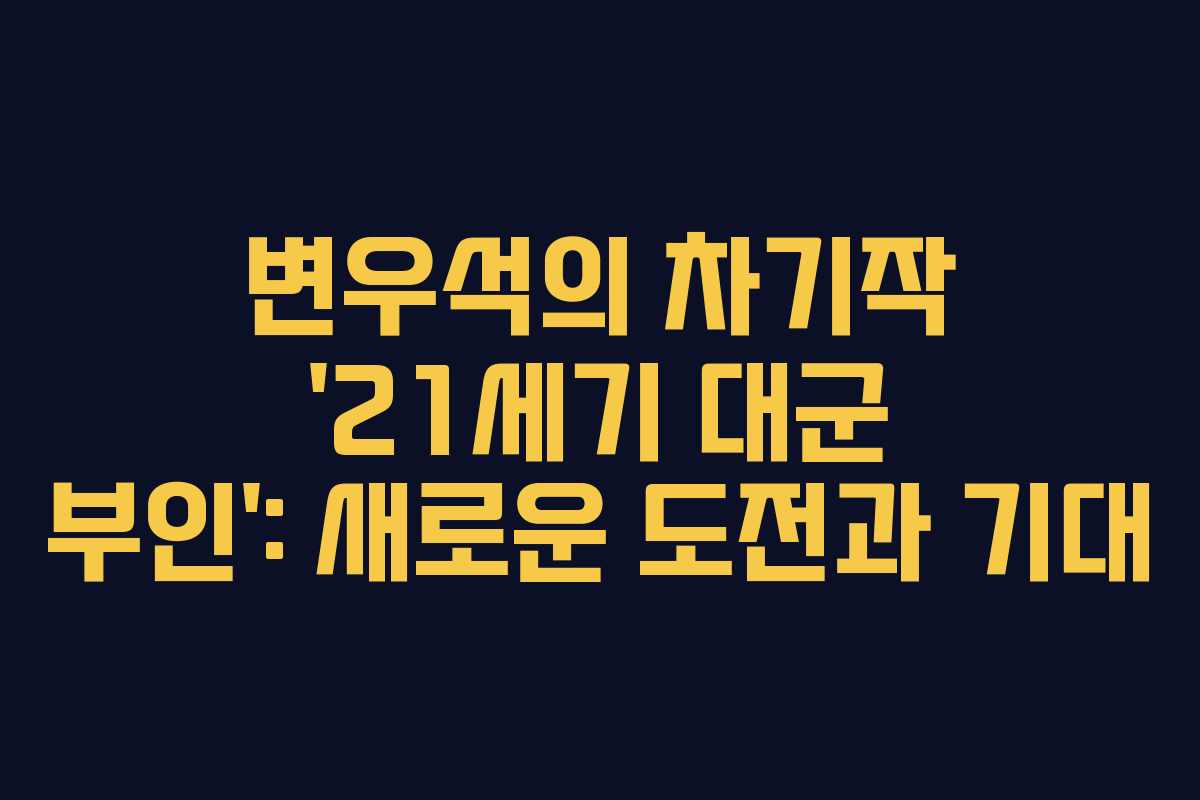 변우석의 차기작 ’21세기 대군 부인’: 새로운 도전과 기대