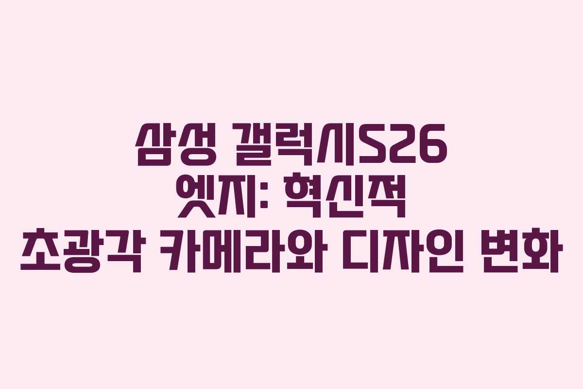삼성 갤럭시S26 엣지: 혁신적 초광각 카메라와 디자인 변화