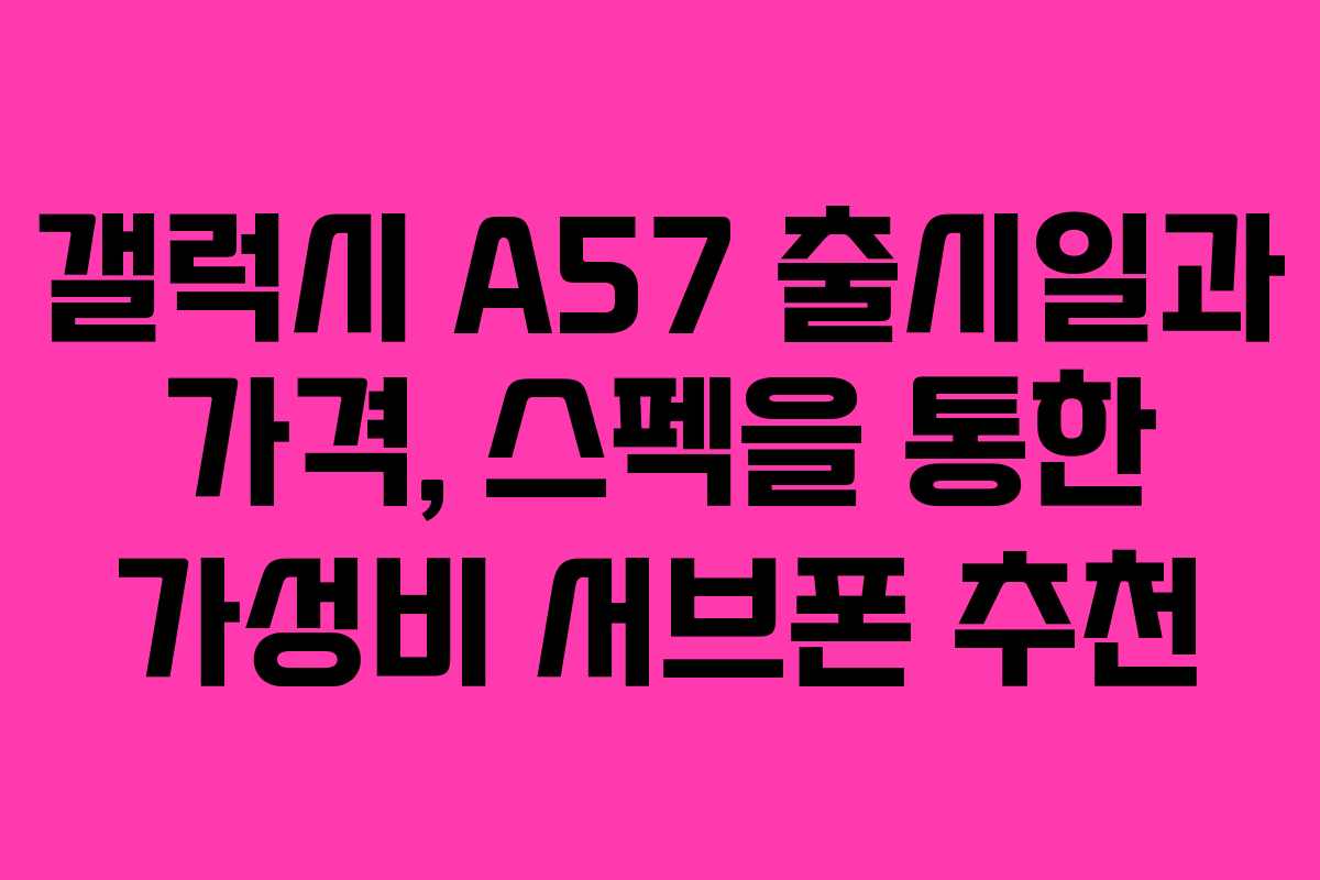 갤럭시 A57 출시일과 가격, 스펙을 통한 가성비 서브폰 추천