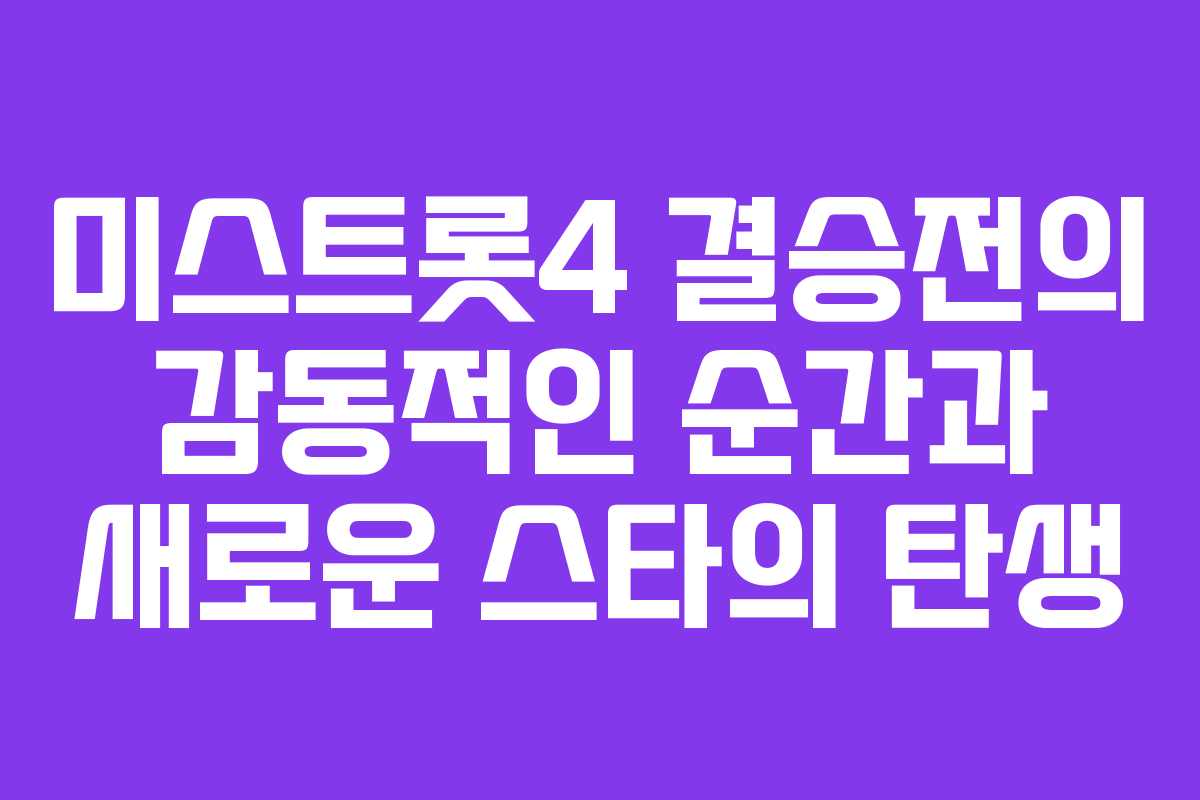 미스트롯4 결승전의 감동적인 순간과 새로운 스타의 탄생