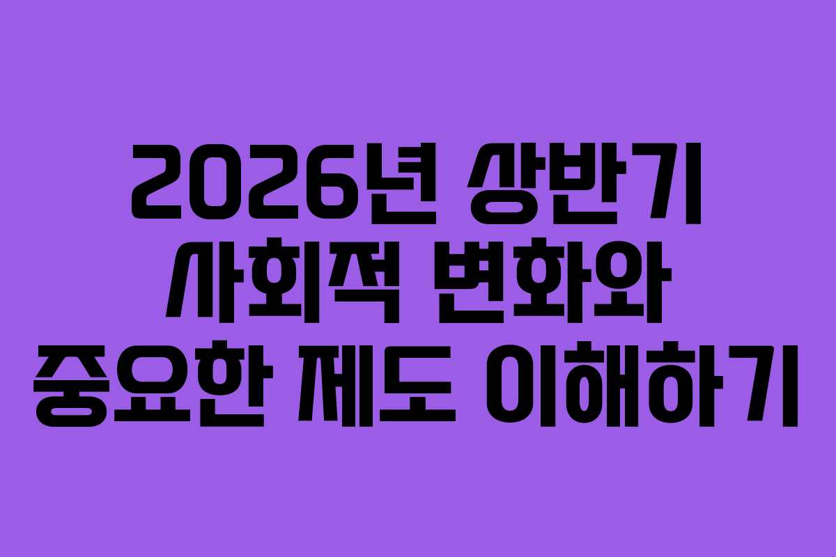 2026년 상반기 사회적 변화와 중요한 제도 이해하기