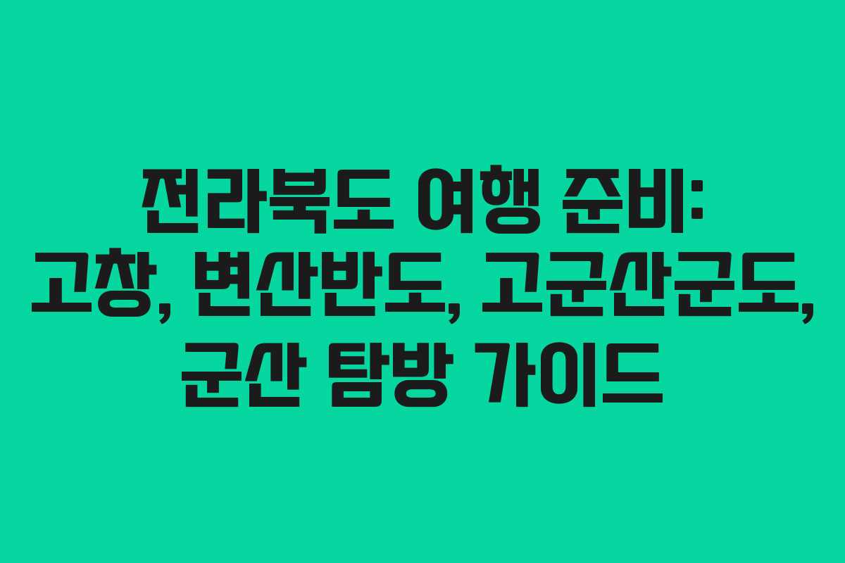 전라북도 여행 준비: 고창, 변산반도, 고군산군도, 군산 탐방 가이드
