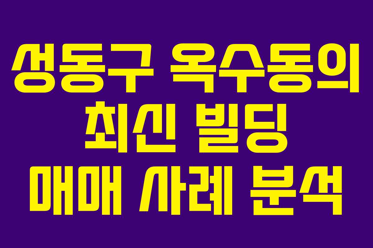 성동구 옥수동의 최신 빌딩 매매 사례 분석