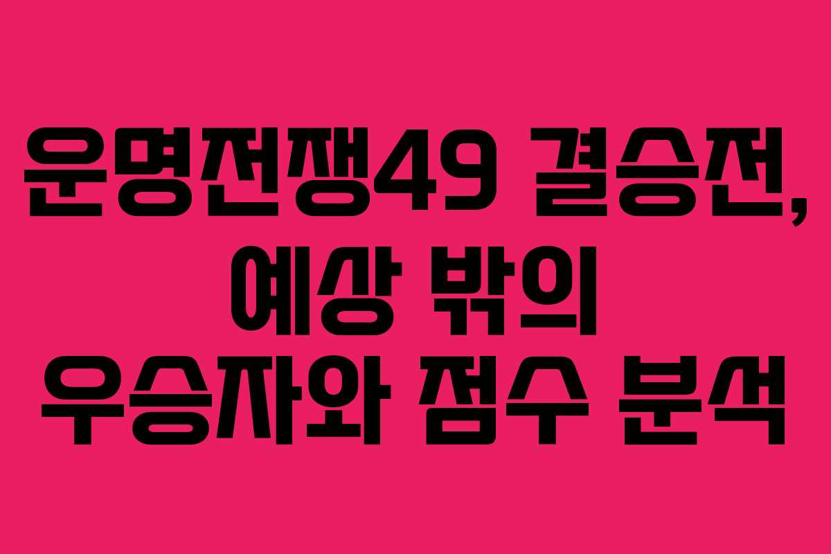 운명전쟁49 결승전, 예상 밖의 우승자와 점수 분석