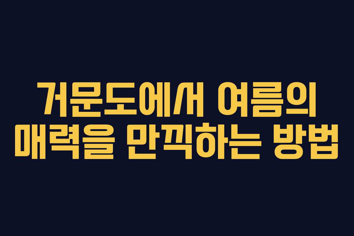 거문도에서 여름의 매력을 만끽하는 방법
