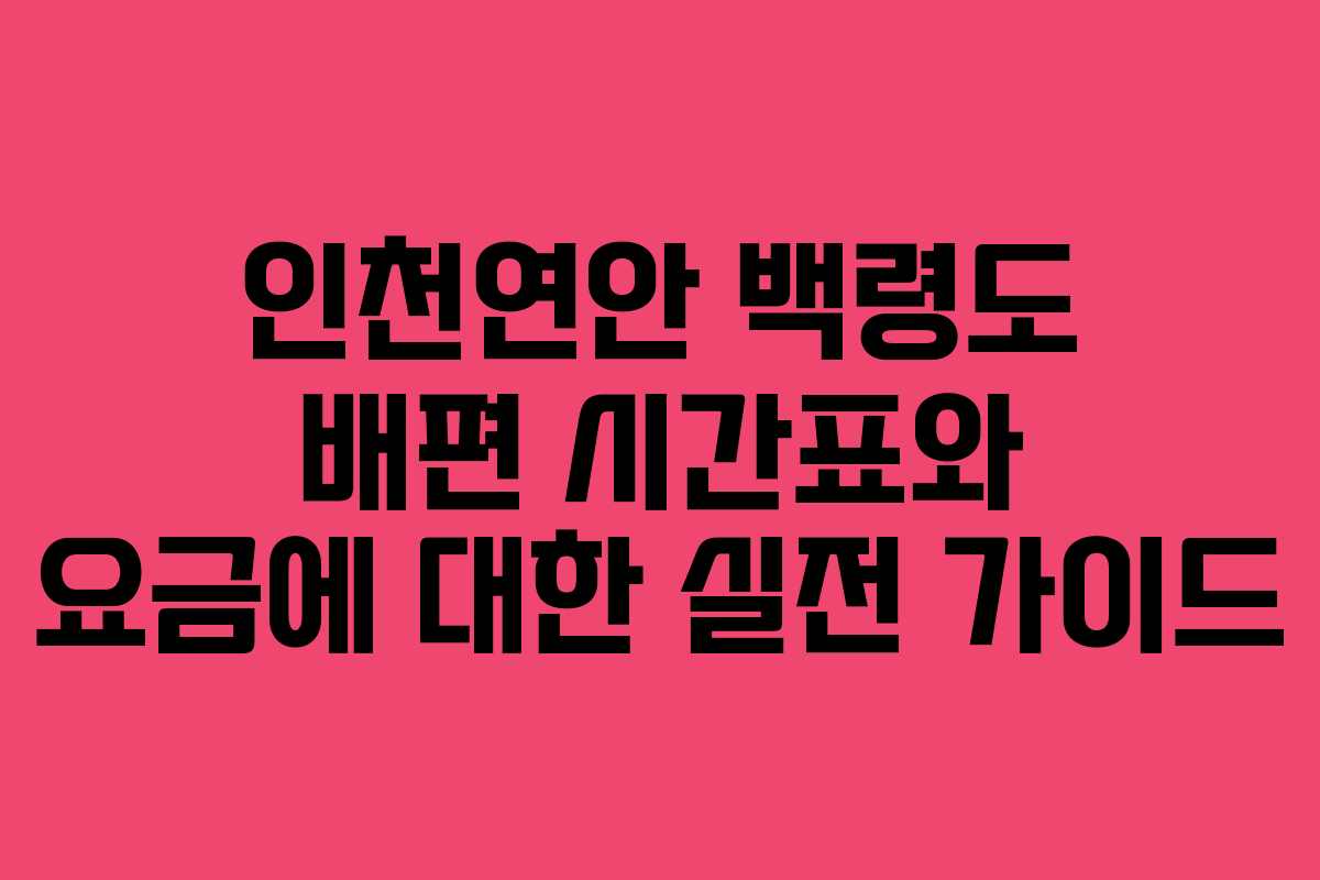 인천연안 백령도 배편 시간표와 요금에 대한 실전 가이드