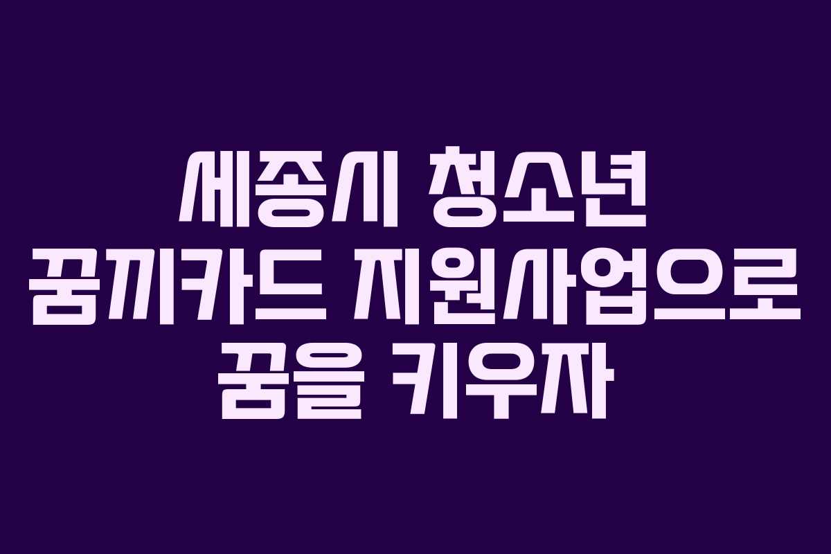 세종시 청소년 꿈끼카드 지원사업으로 꿈을 키우자