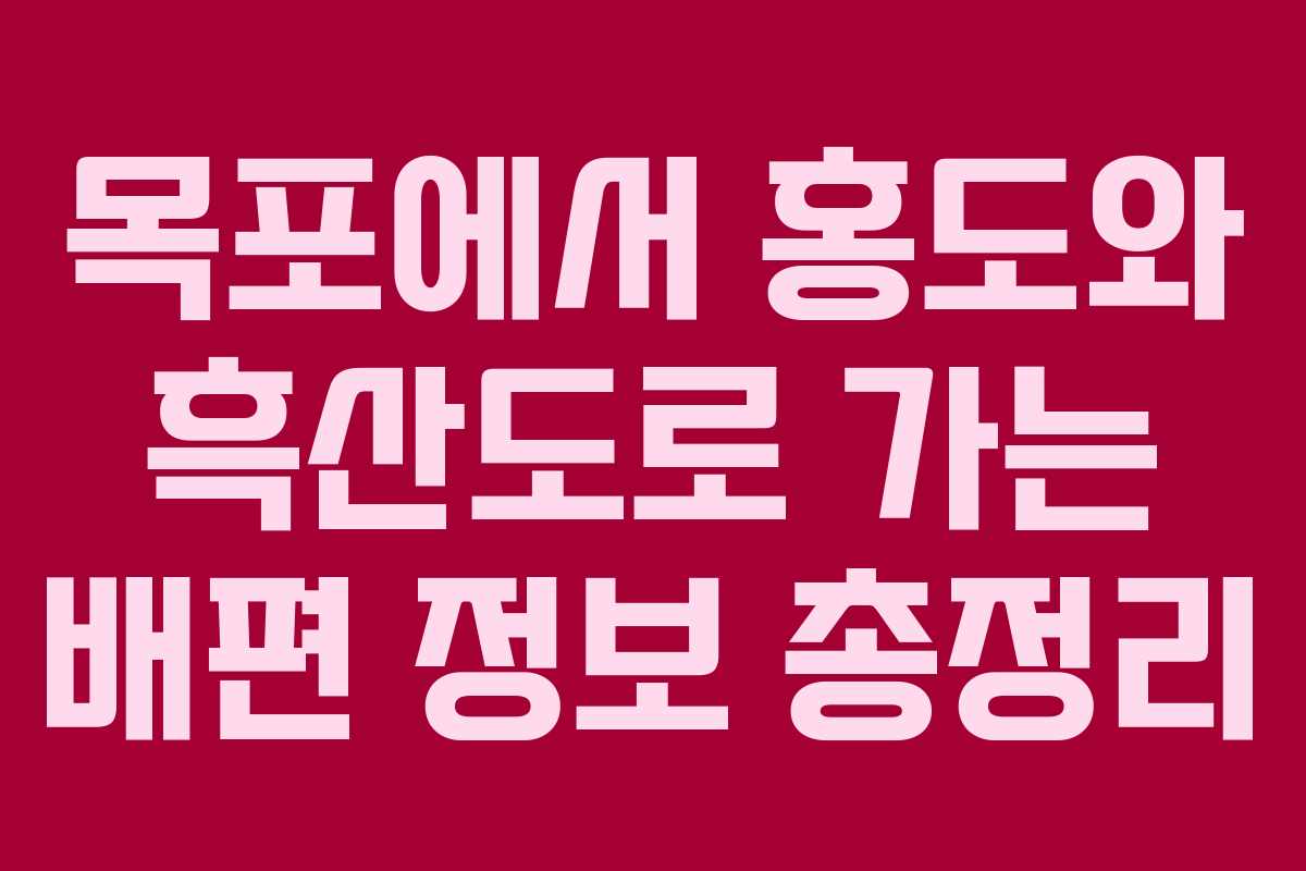 목포에서 홍도와 흑산도로 가는 배편 정보 총정리