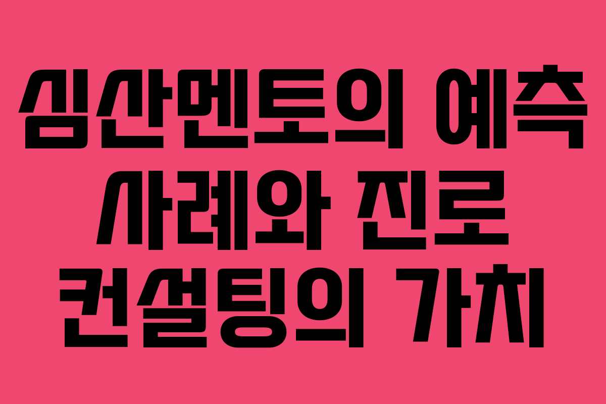심산멘토의 예측 사례와 진로 컨설팅의 가치