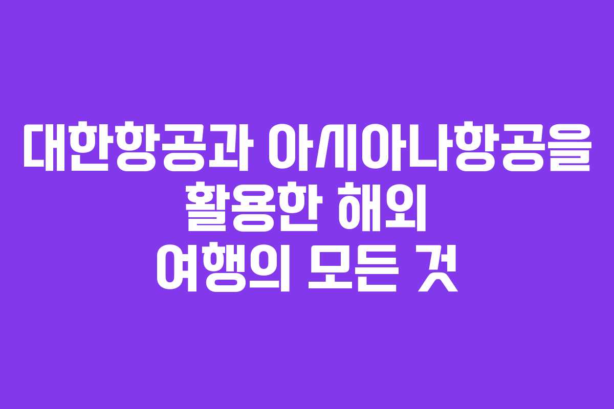 대한항공과 아시아나항공을 활용한 해외 여행의 모든 것