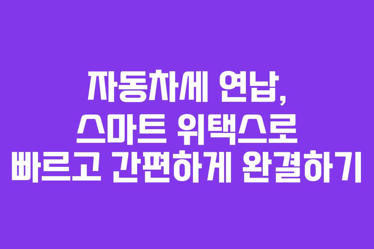 자동차세 연납, 스마트 위택스로 빠르고 간편하게 완결하기