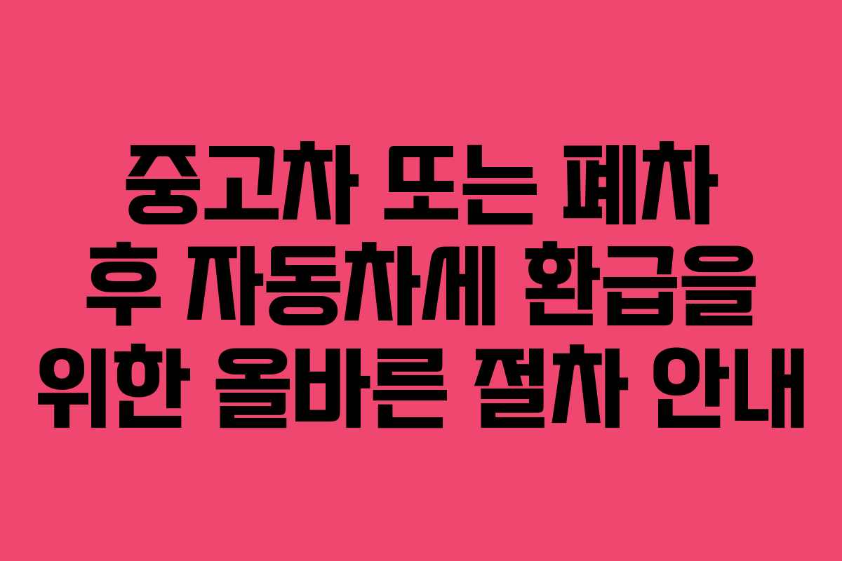 중고차 또는 폐차 후 자동차세 환급을 위한 올바른 절차 안내