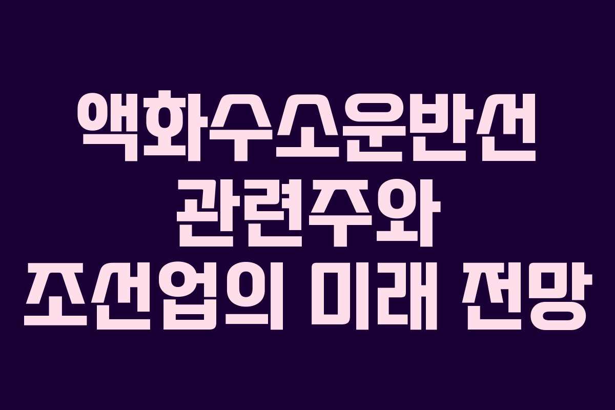 액화수소운반선 관련주와 조선업의 미래 전망