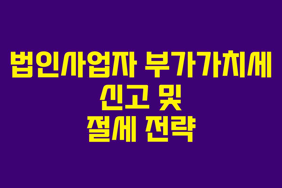 법인사업자 부가가치세 신고 및 절세 전략