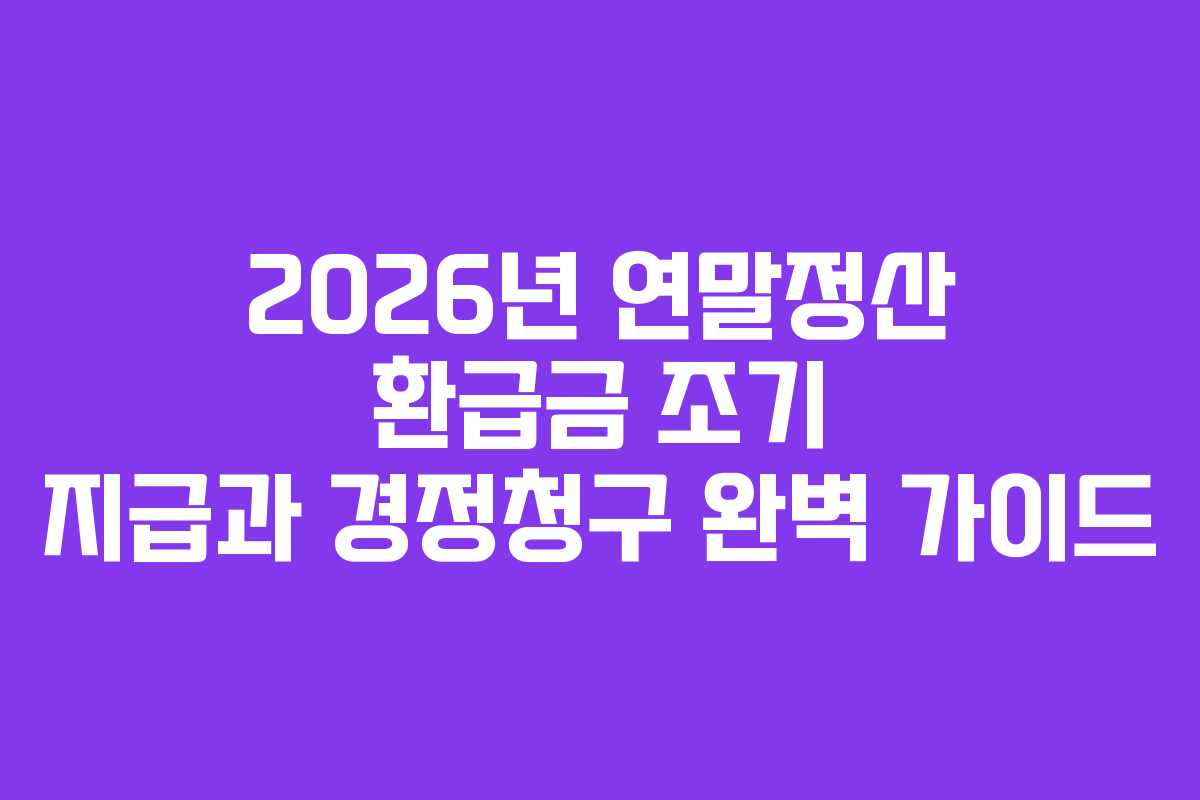 2026년 연말정산 환급금 조기 지급과 경정청구 완벽 가이드
