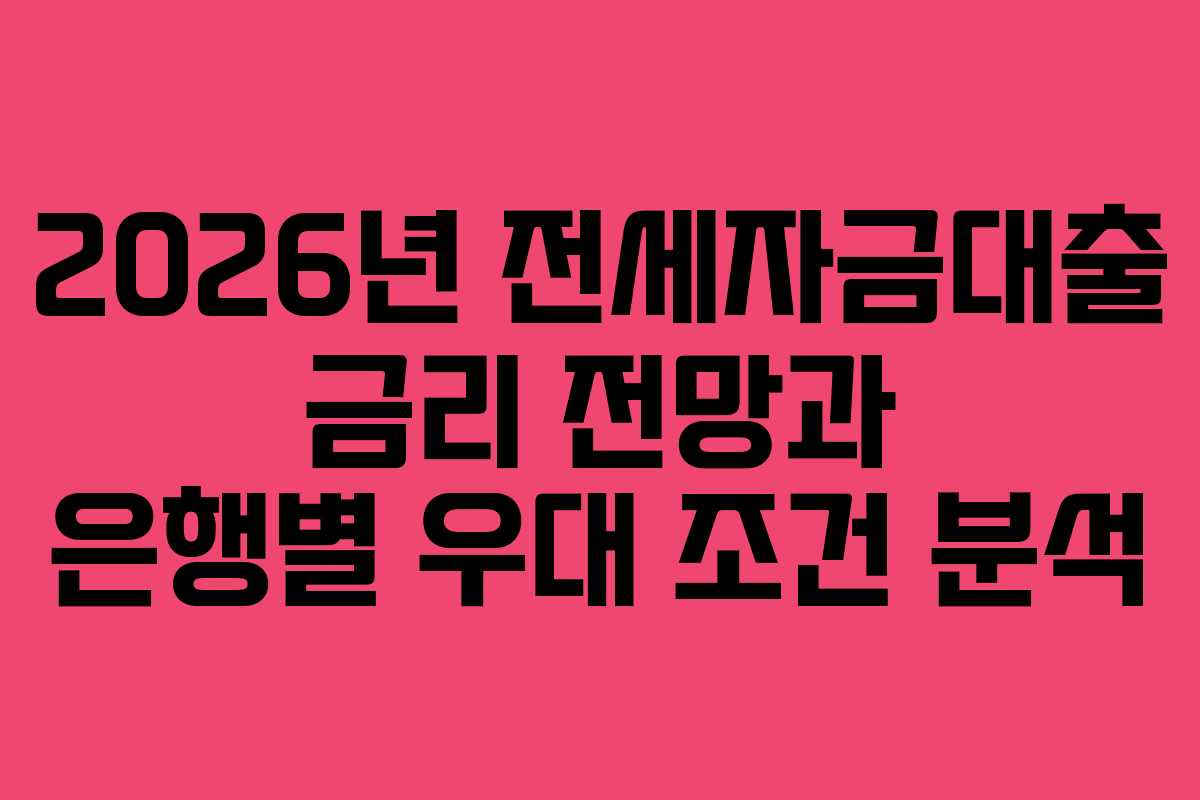 2026년 전세자금대출 금리 전망과 은행별 우대 조건 분석