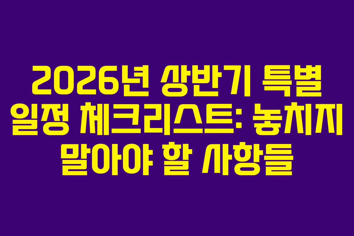 2026년 상반기 특별 일정 체크리스트: 놓치지 말아야 할 사항들
