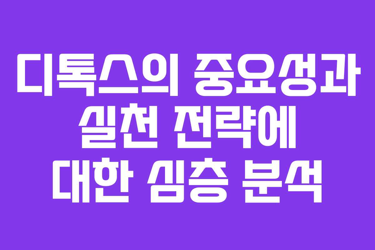 디톡스의 중요성과 실천 전략에 대한 심층 분석