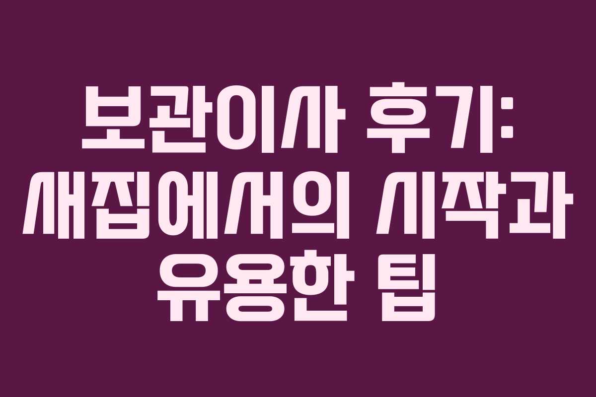 보관이사 후기: 새집에서의 시작과 유용한 팁