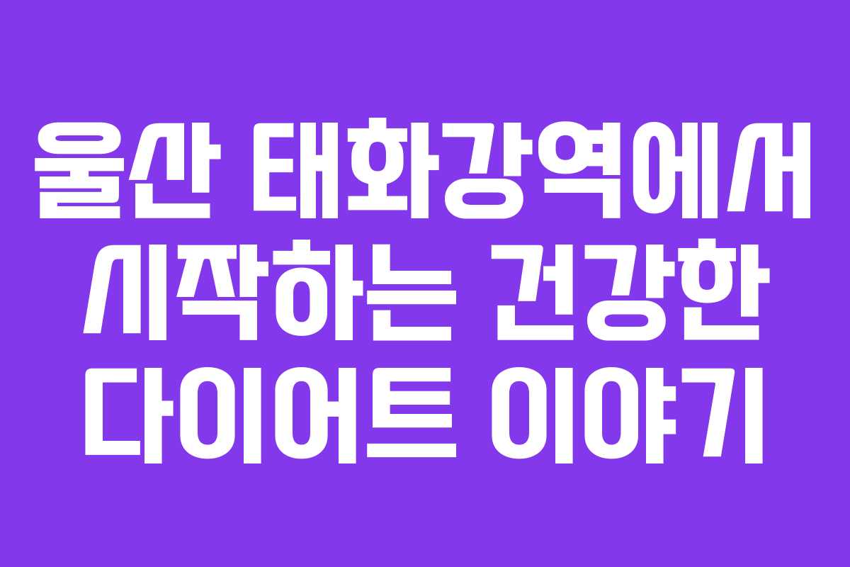 울산 태화강역에서 시작하는 건강한 다이어트 이야기
