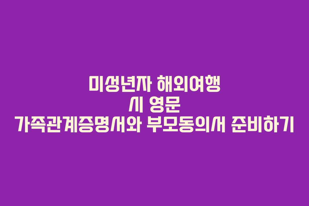 미성년자 해외여행 시 영문 가족관계증명서와 부모동의서 준비하기