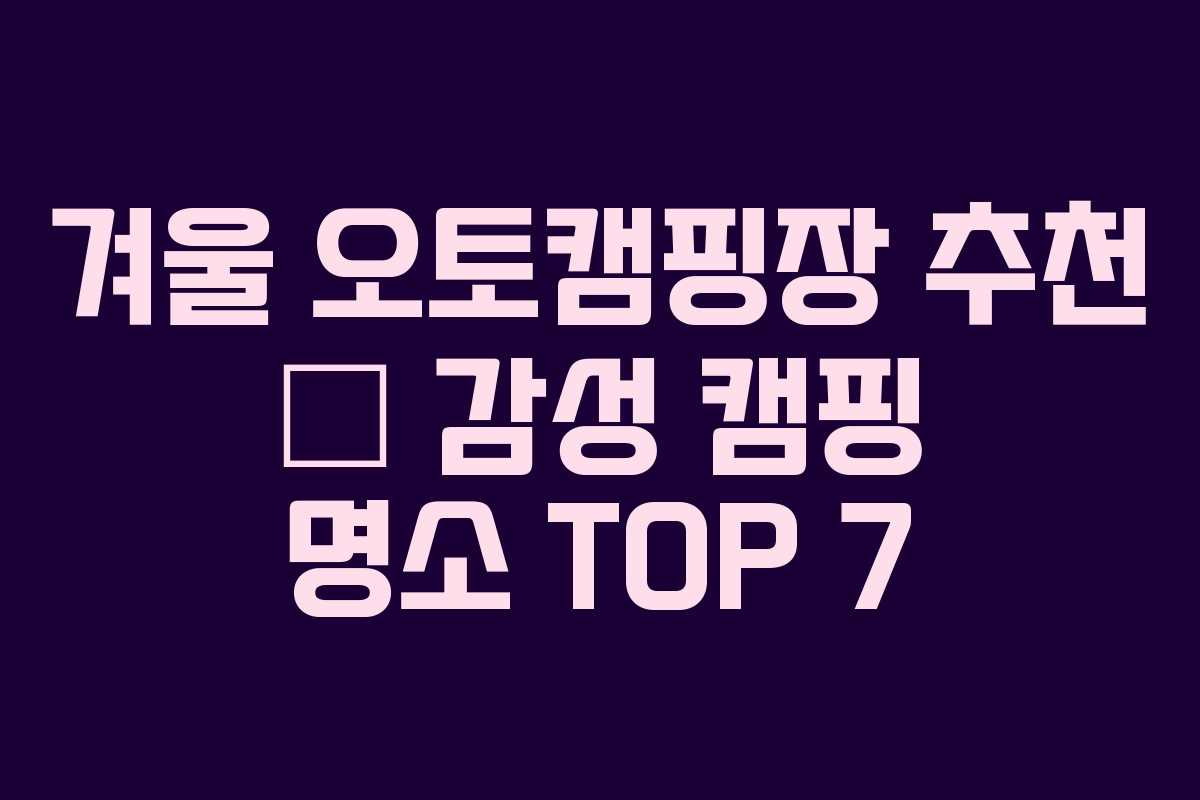 겨울 오토캠핑장 추천 – 감성 캠핑 명소 TOP 7