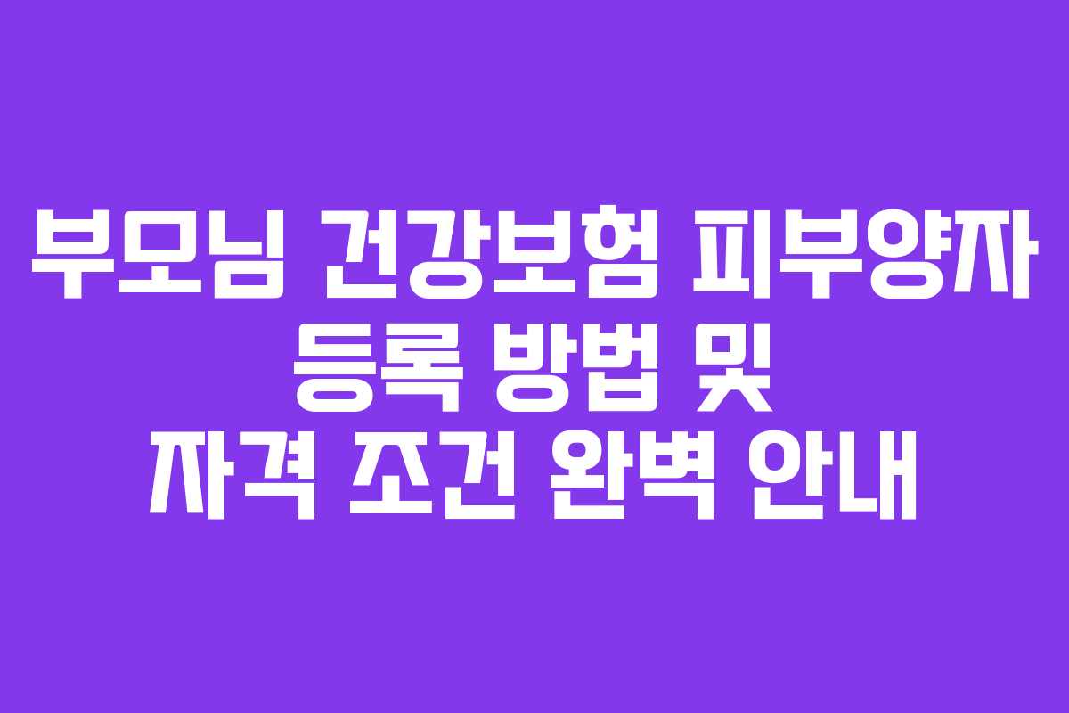부모님 건강보험 피부양자 등록 방법 및 자격 조건 완벽 안내