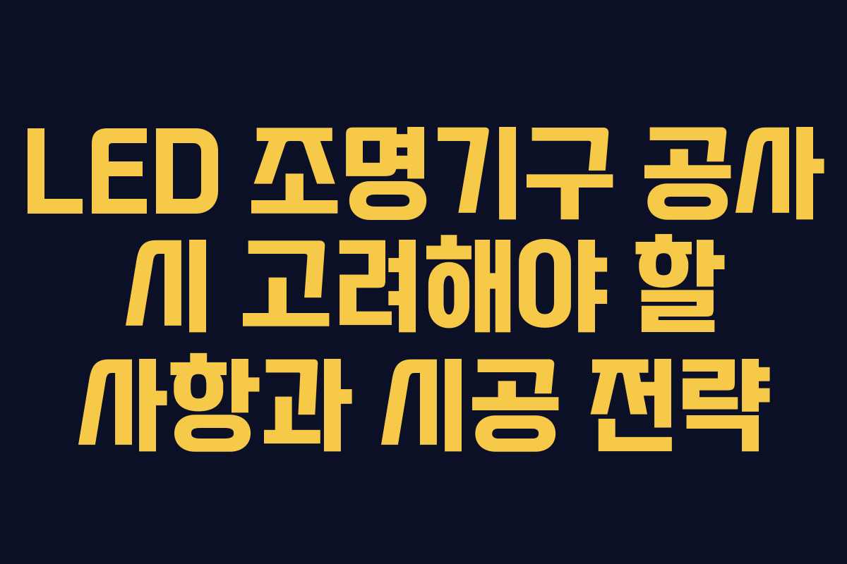 LED 조명기구 공사 시 고려해야 할 사항과 시공 전략