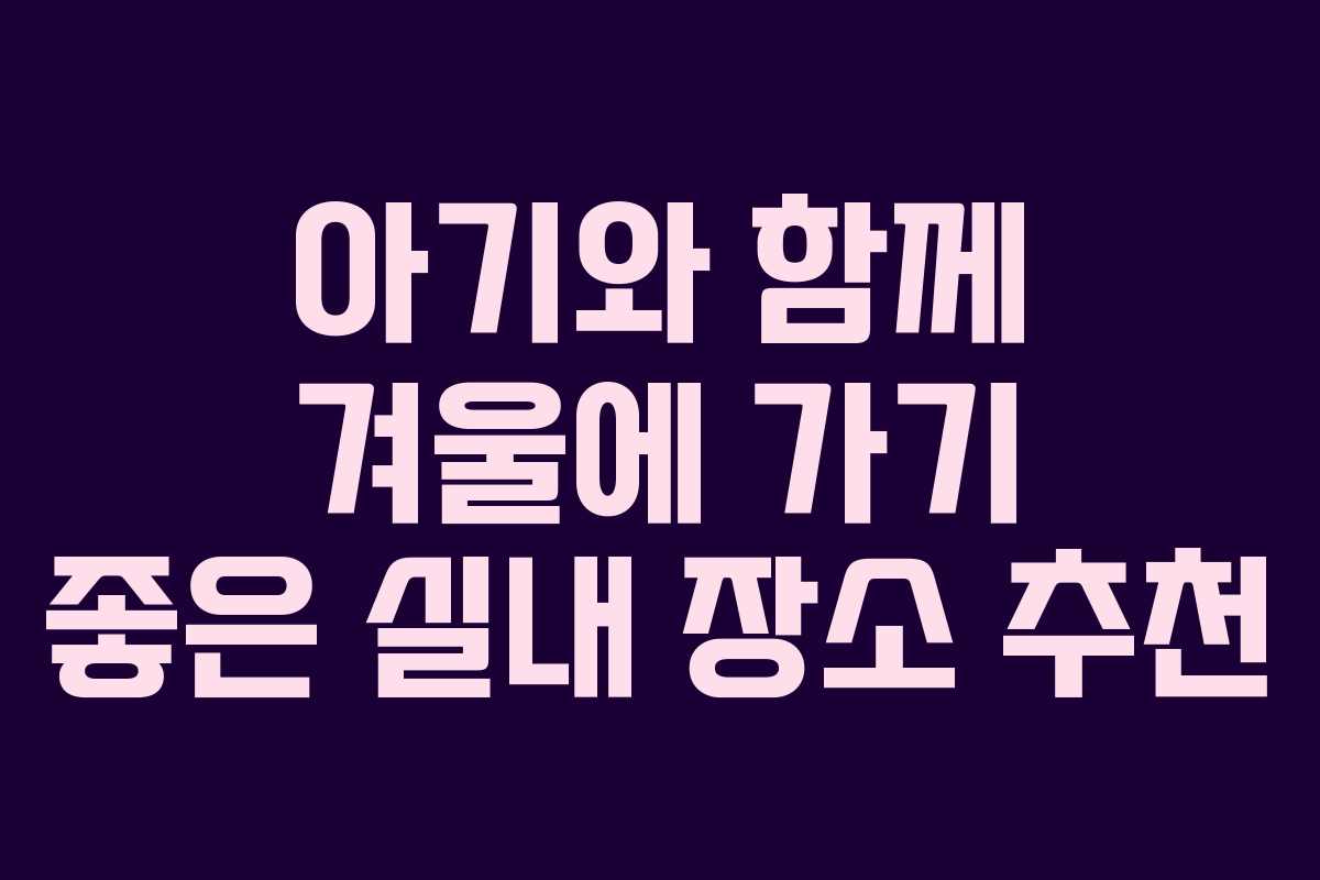 아기와 함께 겨울에 가기 좋은 실내 장소 추천